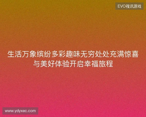 生活万象缤纷多彩趣味无穷处处充满惊喜与美好体验开启幸福旅程 生活万象缤纷多彩趣味无穷处处充满惊喜与美好体验开启幸福旅程