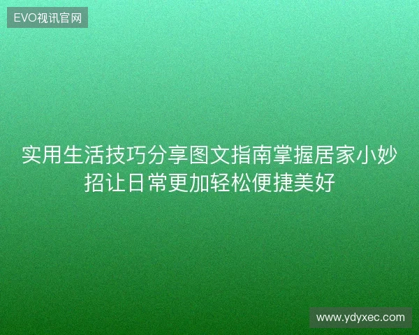 实用生活技巧分享图文指南掌握居家小妙招让日常更加轻松便捷美好 实用生活技巧分享图文指南掌握居家小妙招让日常更加轻松便捷美好
